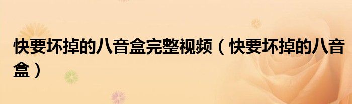 快要壞掉的八音盒完整視頻（快要壞掉的八音盒）