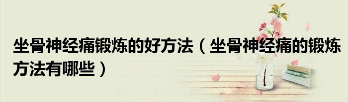 坐骨神經(jīng)痛鍛煉的好方法（坐骨神經(jīng)痛的鍛煉方法有哪些）