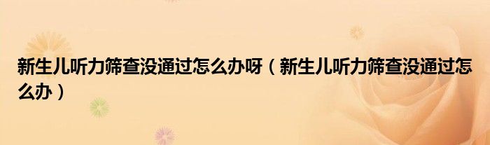 新生兒聽(tīng)力篩查沒(méi)通過(guò)怎么辦呀（新生兒聽(tīng)力篩查沒(méi)通過(guò)怎么辦）