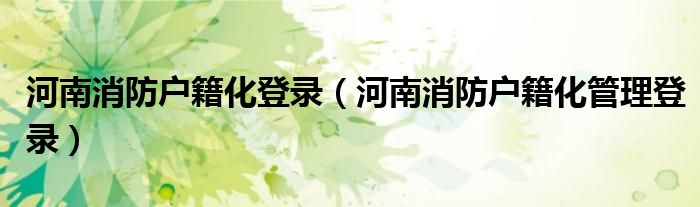 河南消防戶籍化登錄（河南消防戶籍化管理登錄）