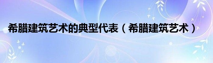 希臘建筑藝術(shù)的典型代表（希臘建筑藝術(shù)）