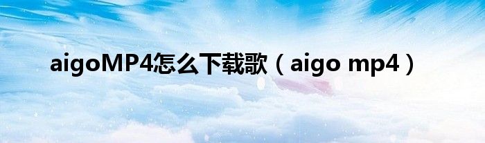 aigoMP4怎么下載歌（aigo mp4）