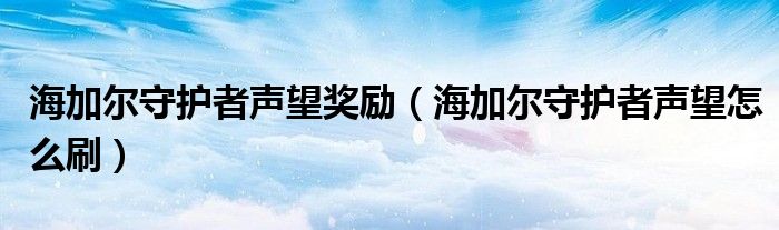 海加爾守護(hù)者聲望獎(jiǎng)勵(lì)（海加爾守護(hù)者聲望怎么刷）