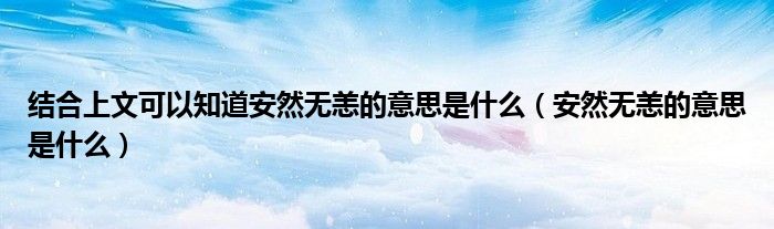 結合上文可以知道安然無恙的意思是什么（安然無恙的意思是什么）