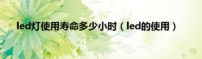 led燈使用壽命多少小時(shí)（led的使用）