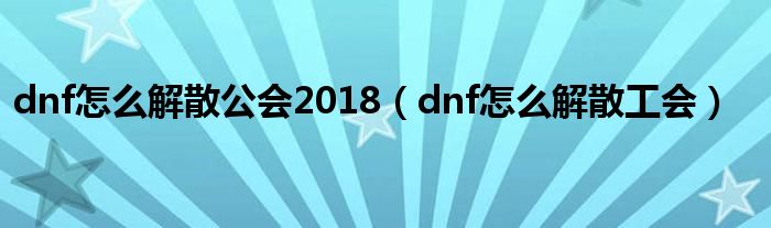 dnf怎么解散公會2018（dnf怎么解散工會）