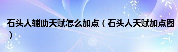 石頭人輔助天賦怎么加點（石頭人天賦加點圖）