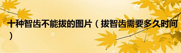 十種智齒不能拔的圖片（拔智齒需要多久時間）