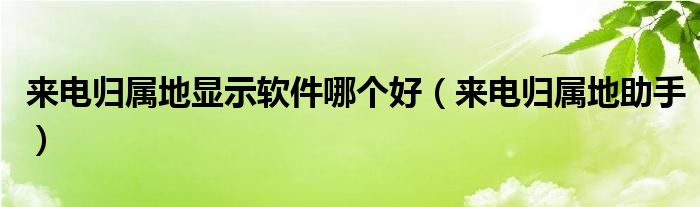 來電歸屬地顯示軟件哪個(gè)好（來電歸屬地助手）