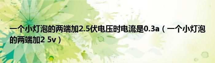 一個(gè)小燈泡的兩端加2.5伏電壓時(shí)電流是0.3a（一個(gè)小燈泡的兩端加2 5v）