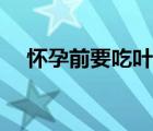 懷孕前要吃葉酸嗎（懷孕了要吃葉酸嗎）