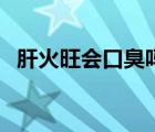 肝火旺會口臭嗎怎么辦（肝火旺會口臭嗎）