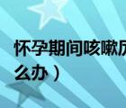 懷孕期間咳嗽厲害怎么止咳（孕婦感冒咳嗽怎么辦）