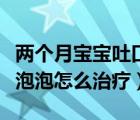 兩個月寶寶吐口水吐泡泡（兩個月寶寶吐口水泡泡怎么治療）