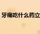 牙痛吃什么藥立刻止痛（牙痛吃什么藥止痛）