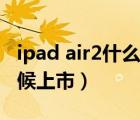 ipad air2什么時(shí)候發(fā)售的（ipad air2什么時(shí)候上市）