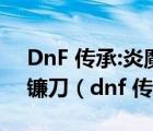 DnF 傳承:炎魔精靈的波伊斯戰(zhàn)鐮 65級(jí)傳承鐮刀（dnf 傳承）