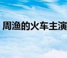 周漁的火車(chē)主演是誰(shuí)（周漁的火車(chē)無(wú)刪減版）