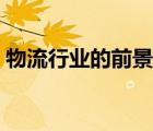 物流行業(yè)的前景與發(fā)展（物流行業(yè)發(fā)展前途）