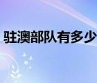 駐澳部隊有多少人參戰(zhàn)（駐澳部隊有多少人）