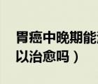胃癌中晚期能治好嗎（胃癌能治好嗎 胃癌可以治愈嗎）