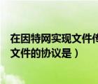 在因特網(wǎng)實(shí)現(xiàn)文件傳輸?shù)能浖牵ㄔ谝蛱鼐W(wǎng)上專門用于傳輸文件的協(xié)議是）