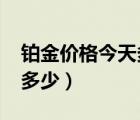 鉑金價格今天多少一克2021（鉑金價格今天多少）