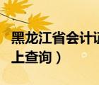 黑龍江省會(huì)計(jì)證年檢網(wǎng)上查詢（會(huì)計(jì)證年檢網(wǎng)上查詢）