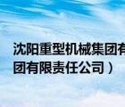 沈陽(yáng)重型機(jī)械集團(tuán)有限責(zé)任公司是國(guó)企嗎（沈陽(yáng)重型機(jī)械集團(tuán)有限責(zé)任公司）