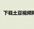 下載土豆視頻網(wǎng)（土豆視頻pc客戶端下載）