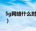 5g網(wǎng)絡(luò)什么時候出來的（5g網(wǎng)絡(luò)什么時候出）