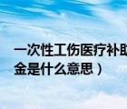 一次性工傷醫(yī)療補(bǔ)助金具體怎么賠償（一次性工傷醫(yī)療補(bǔ)助金是什么意思）