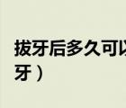 拔牙后多久可以正常吃飯（拔牙后多久可以刷牙）