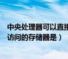 中央處理器可以直接訪問的儲存器是（中央處理器不能直接訪問的存儲器是）