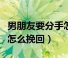 男朋友要分手怎么挽回最有效（男朋友要分手怎么挽回）