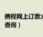 攜程網(wǎng)上訂票火車票查詢（攜程網(wǎng)火車票訂單查詢）