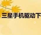 三星手機驅(qū)動下載官網(wǎng)（三星手機官網(wǎng)驗證）