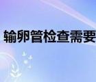 輸卵管檢查需要多久（輸卵管檢查要多少錢）