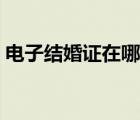 電子結(jié)婚證在哪里申請（電子結(jié)婚證怎么弄）