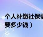 個人補繳社保需要多少錢呢（個人補繳社保需要多少錢）