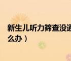 新生兒聽力篩查沒通過怎么辦呀（新生兒聽力篩查沒通過怎么辦）