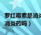 羅紅霉素是消炎藥嗎可以喝酒嗎（羅紅霉素是消炎藥嗎）