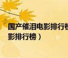 國產(chǎn)催淚電影排行榜前十名(從頭哭到尾)最新（國產(chǎn)催淚電影排行榜）
