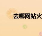 去哪網(wǎng)站火車票（哪兒去網(wǎng)火車票）