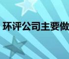 環(huán)評公司主要做哪些業(yè)務（環(huán)評公司有哪些）