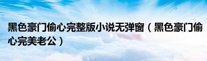 黑色豪門偷心完整版小說無彈窗（黑色豪門偷心完美老公）
