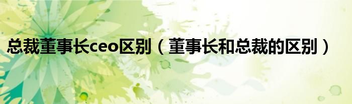 總裁董事長ceo區(qū)別（董事長和總裁的區(qū)別）