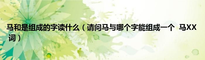 馬和是組成的字讀什么（請(qǐng)問(wèn)馬與哪個(gè)字能組成一個(gè)  馬XX  詞）