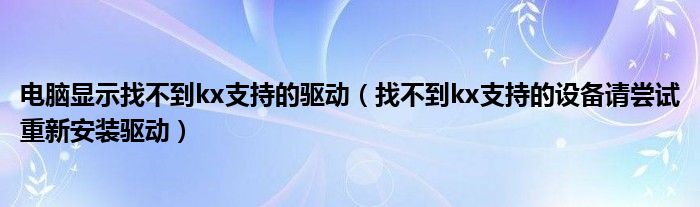 電腦顯示找不到kx支持的驅(qū)動（找不到kx支持的設備請嘗試重新安裝驅(qū)動）