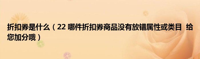 折扣券是什么（22 哪件折扣券商品沒有放錯屬性或類目  給您加分哦）